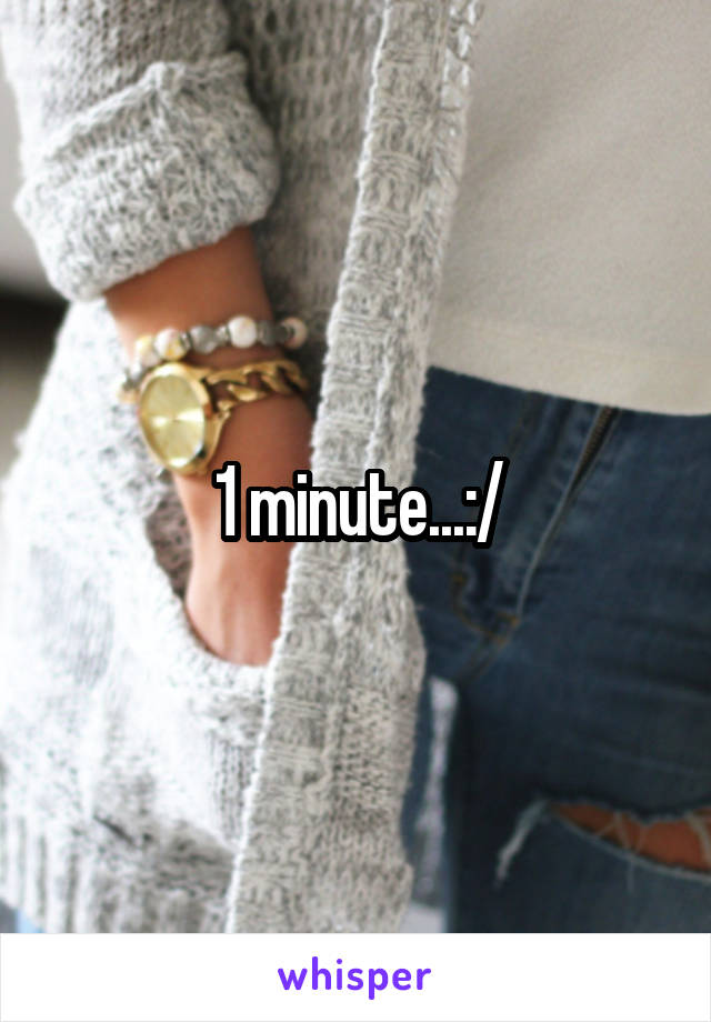 1 minute...:/