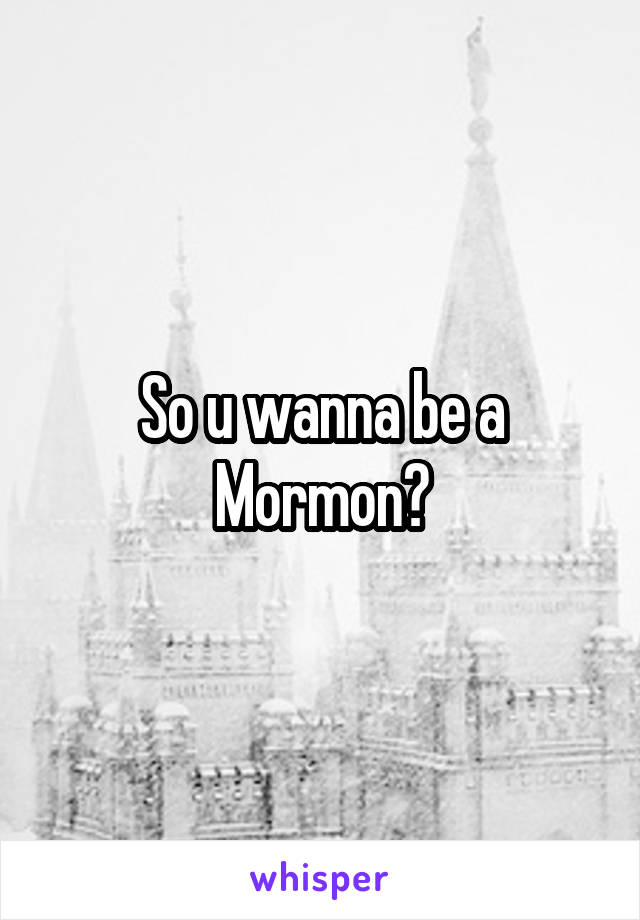 So u wanna be a Mormon?
