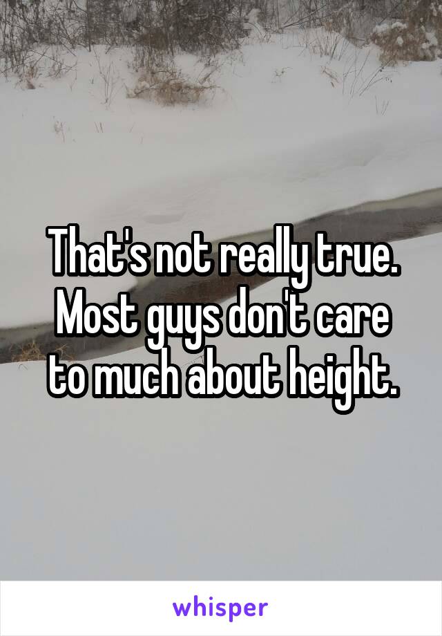 That's not really true.
Most guys don't care to much about height.