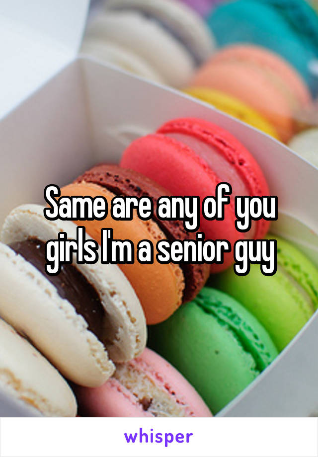 Same are any of you girls I'm a senior guy