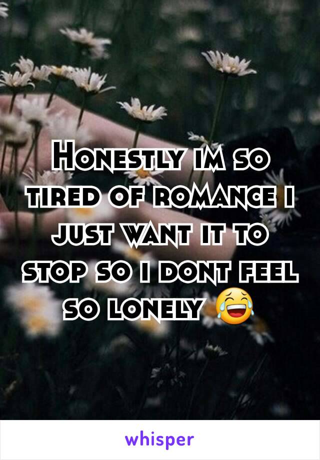 Honestly im so tired of romance i just want it to stop so i dont feel so lonely 😂