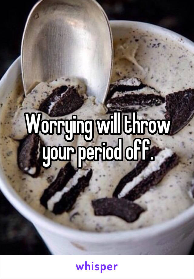 Worrying will throw your period off.