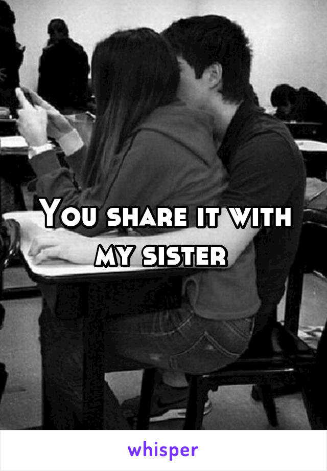 You share it with my sister 
