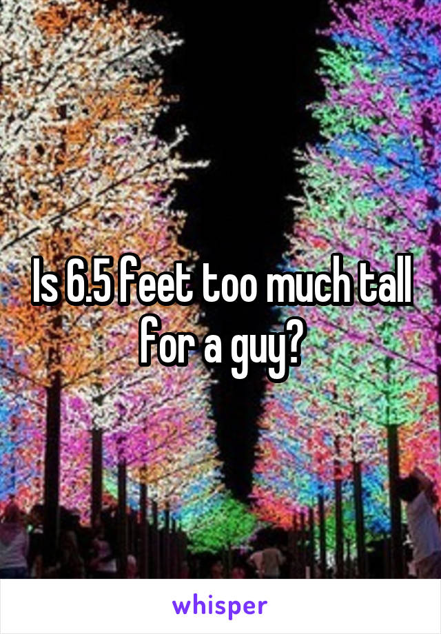 Is 6.5 feet too much tall for a guy?