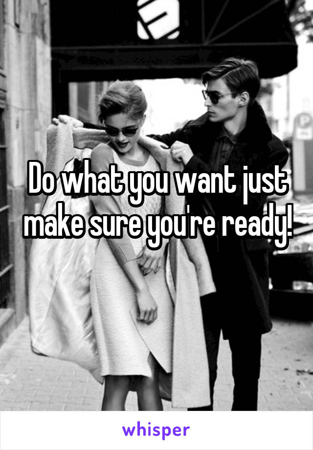 Do what you want just make sure you're ready! 