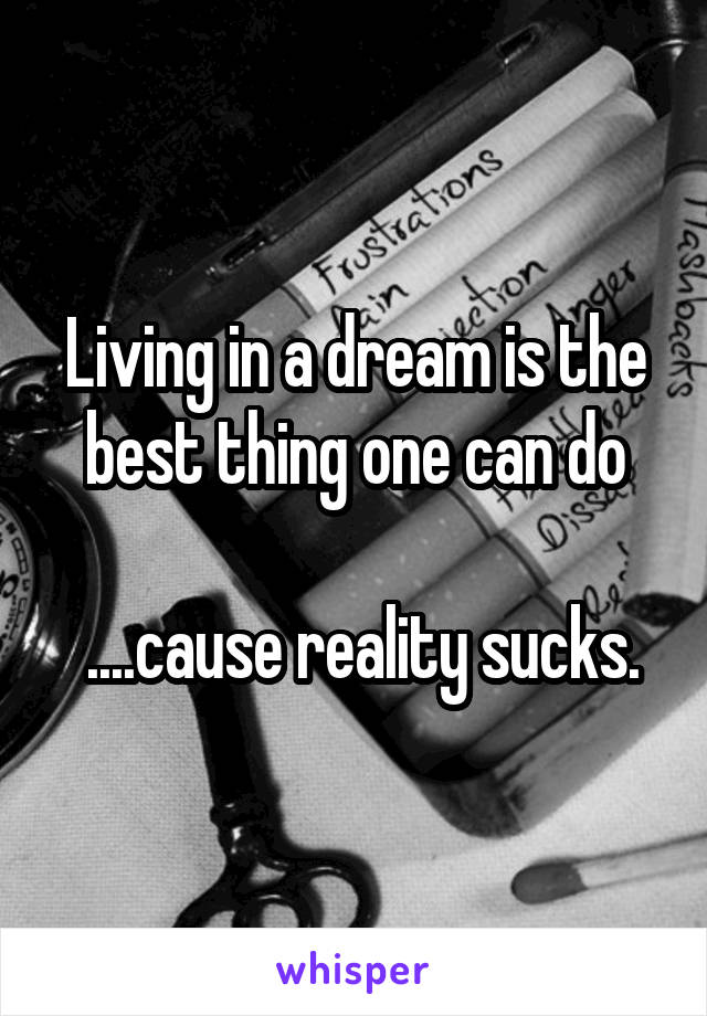 Living in a dream is the best thing one can do

 ....cause reality sucks.