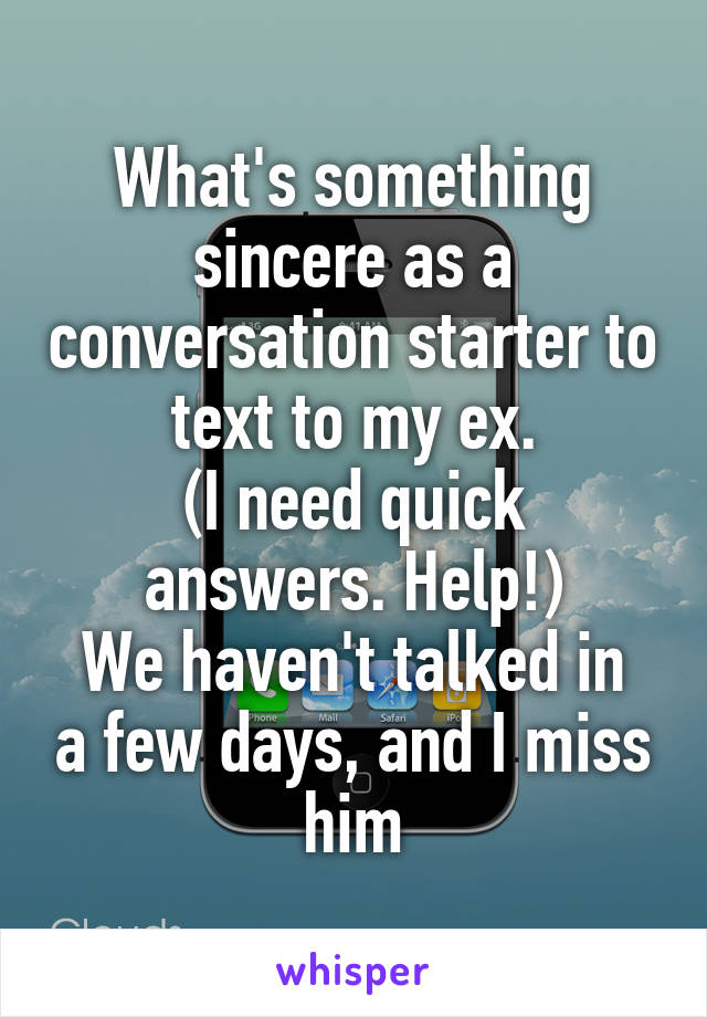 What's something sincere as a conversation starter to text to my ex.
(I need quick answers. Help!)
We haven't talked in a few days, and I miss him