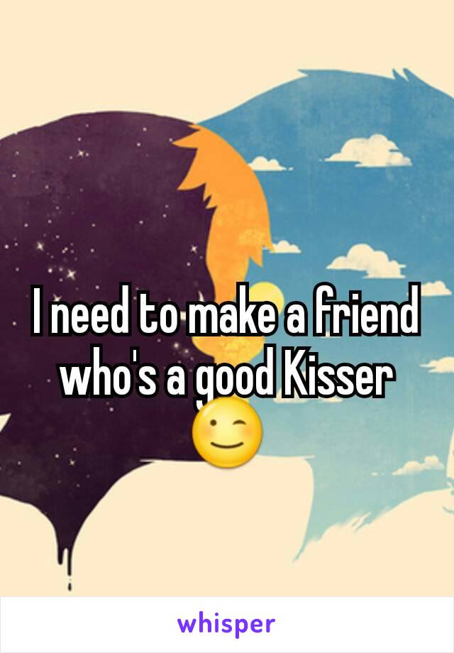I need to make a friend who's a good Kisser 😉