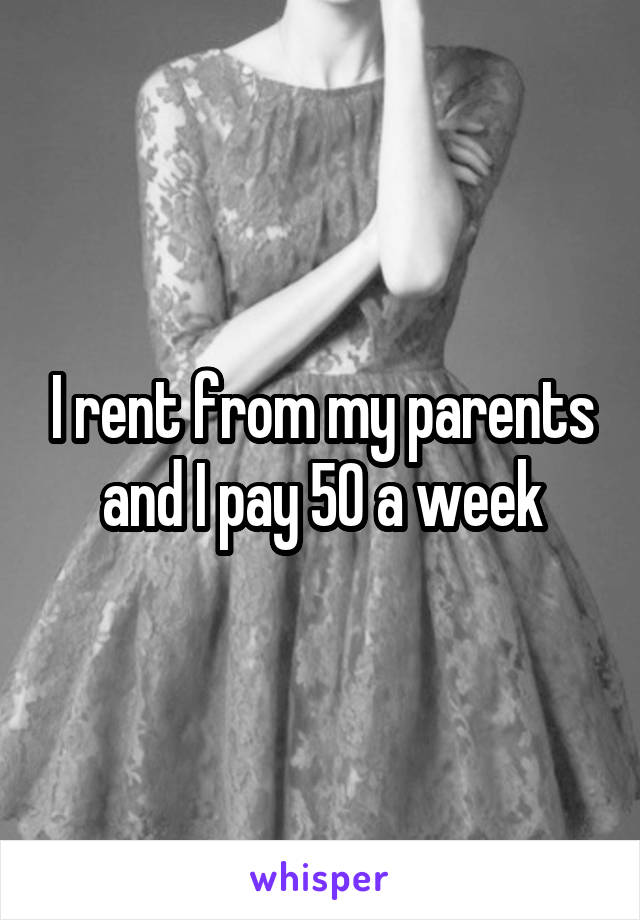 I rent from my parents and I pay 50 a week