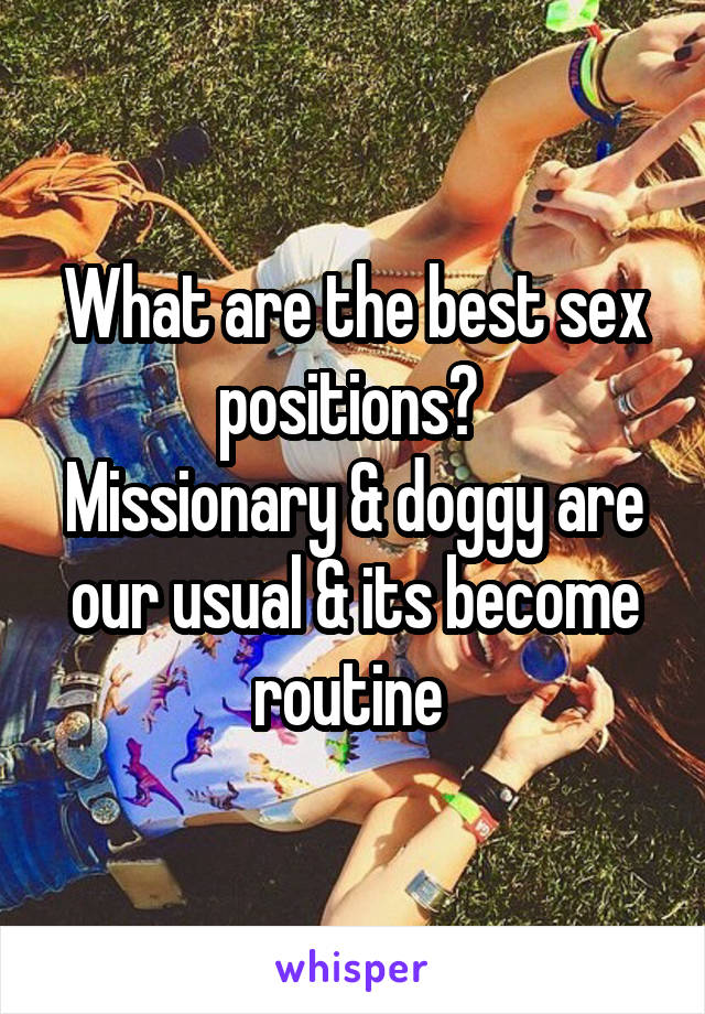 What are the best sex positions? 
Missionary & doggy are our usual & its become routine 