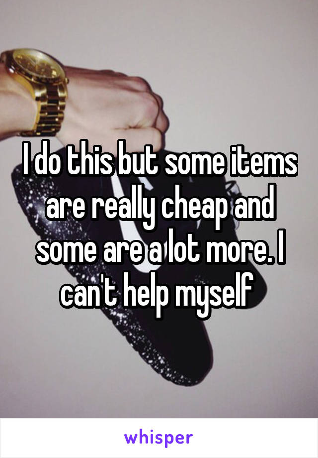 I do this but some items are really cheap and some are a lot more. I can't help myself 