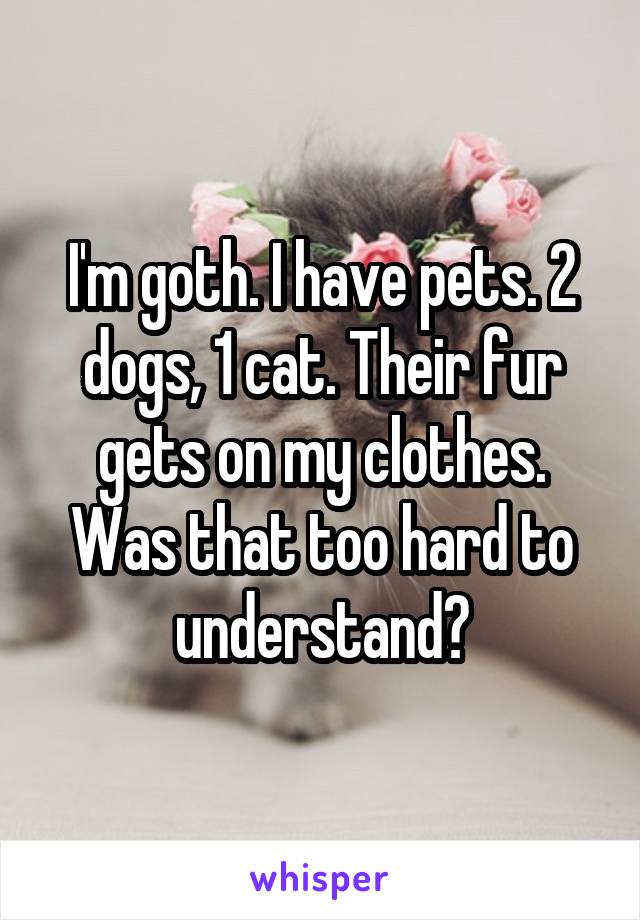 I'm goth. I have pets. 2 dogs, 1 cat. Their fur gets on my clothes. Was that too hard to understand?