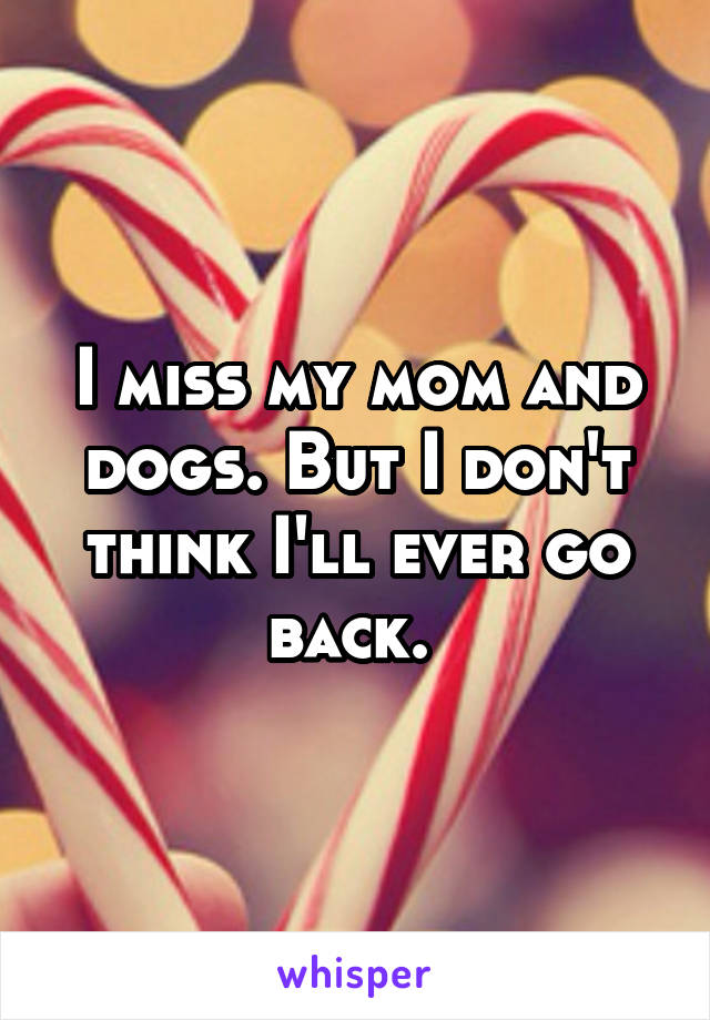 I miss my mom and dogs. But I don't think I'll ever go back. 