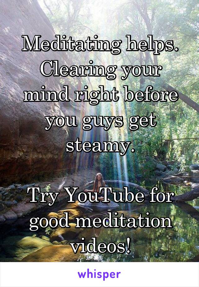 Meditating helps.
Clearing your mind right before you guys get steamy.

Try YouTube for good meditation videos!