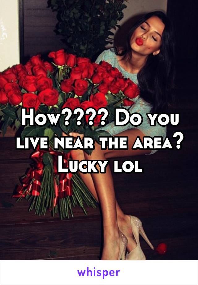 How???? Do you live near the area? Lucky lol