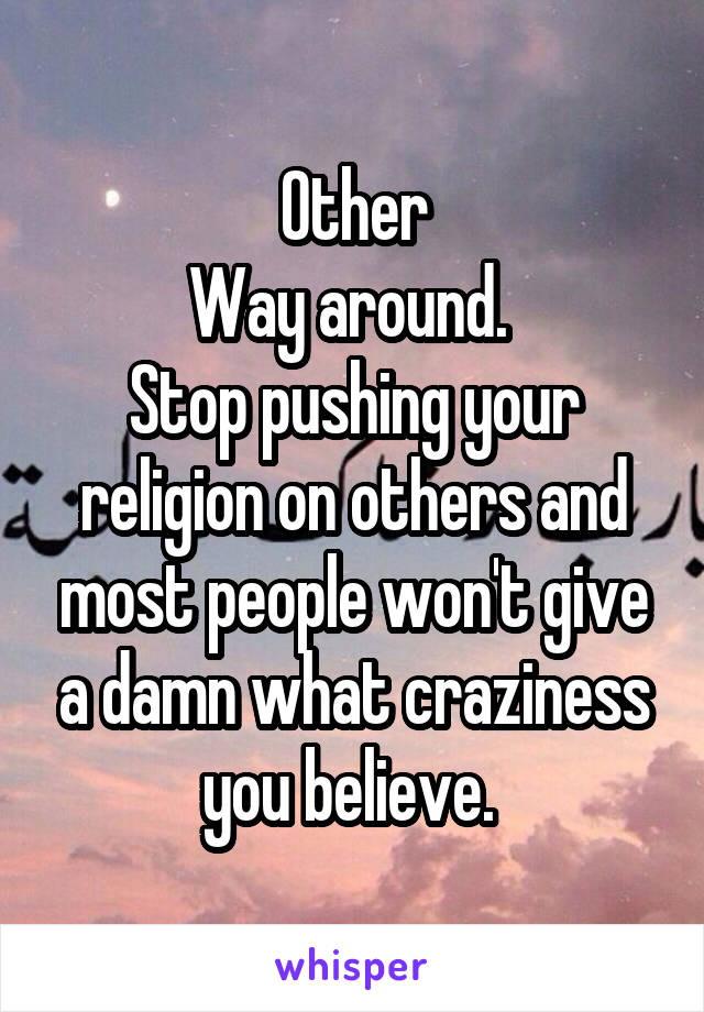 Other
Way around. 
Stop pushing your religion on others and most people won't give a damn what craziness you believe. 