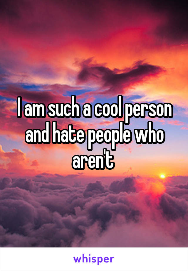 I am such a cool person and hate people who aren't 