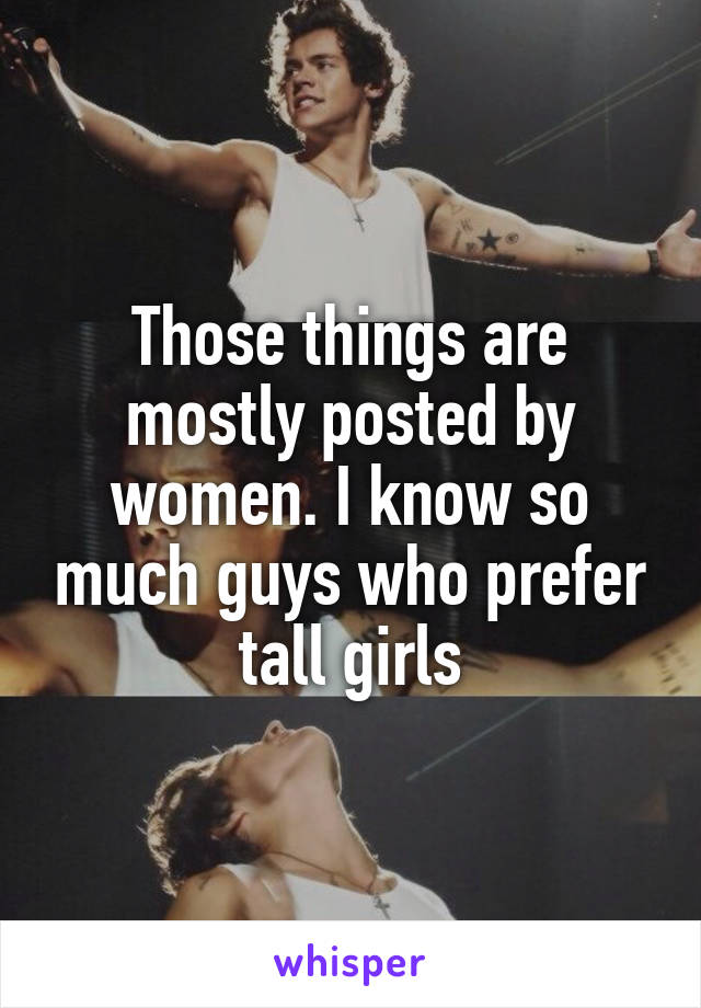 Those things are mostly posted by women. I know so much guys who prefer tall girls