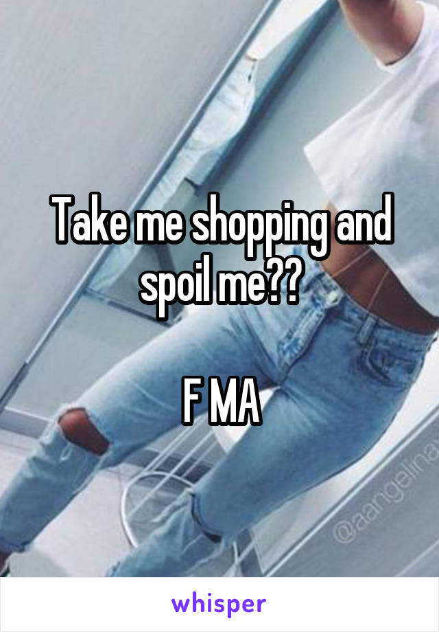 Take me shopping and spoil me??

F MA