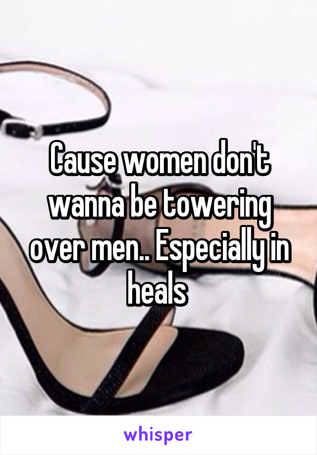 Cause women don't wanna be towering over men.. Especially in heals 