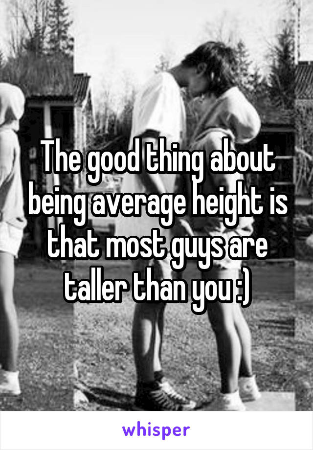 The good thing about being average height is that most guys are taller than you :)