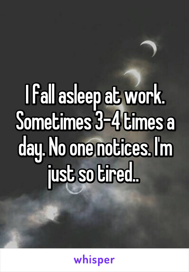 I fall asleep at work. Sometimes 3-4 times a day. No one notices. I'm just so tired.. 