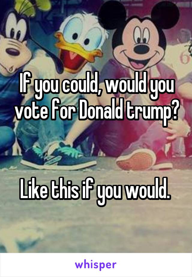 If you could, would you vote for Donald trump? 

Like this if you would. 