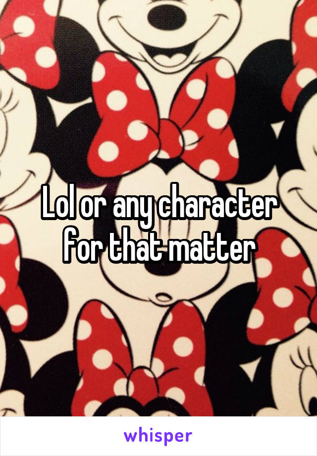 Lol or any character for that matter