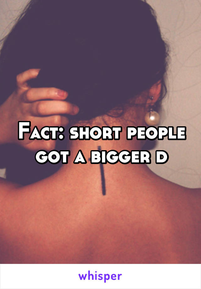 Fact: short people got a bigger d