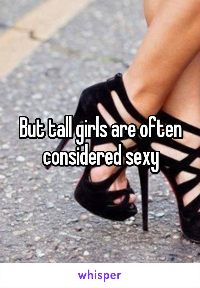 But tall girls are often considered sexy