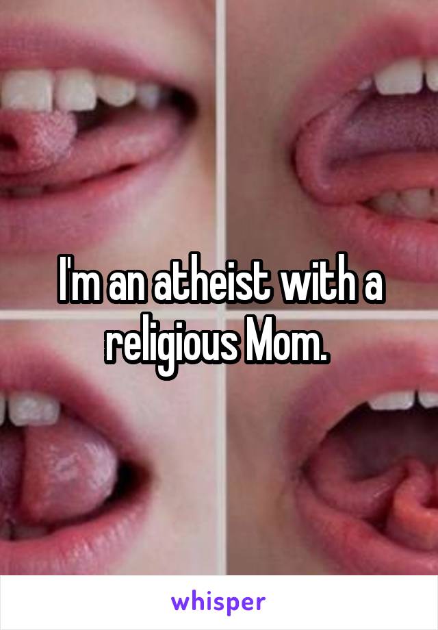 I'm an atheist with a religious Mom. 