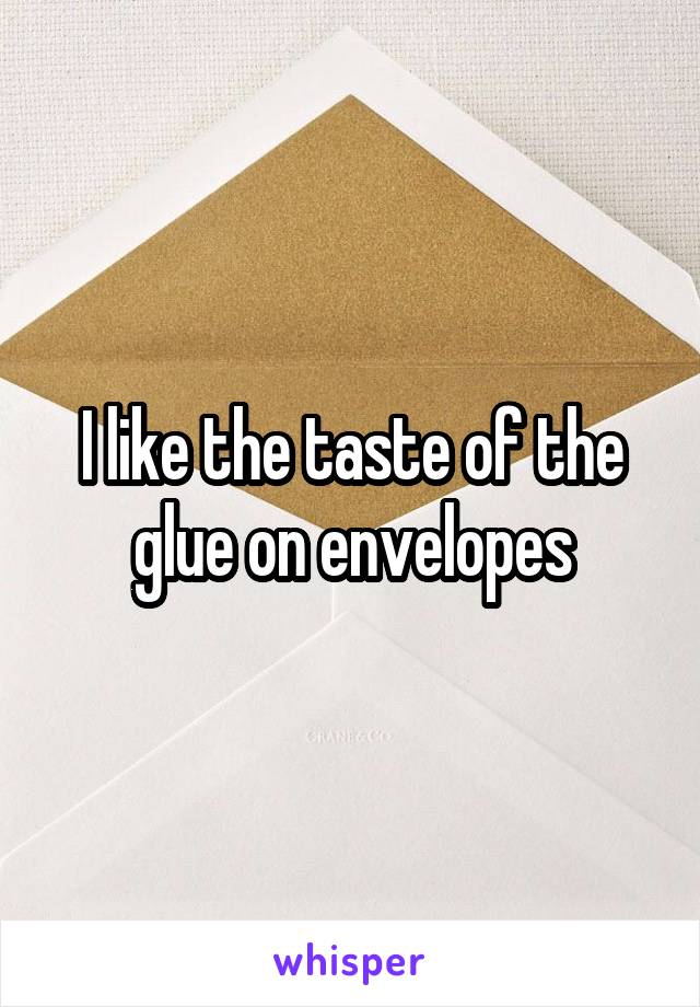 I like the taste of the glue on envelopes