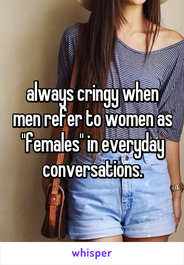 always cringy when men refer to women as "females" in everyday conversations.