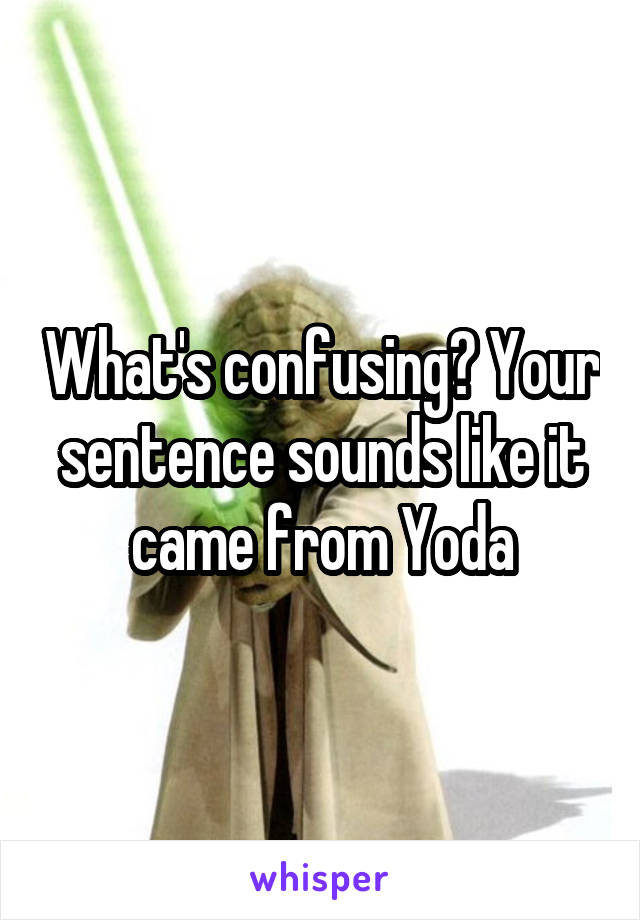 What's confusing? Your sentence sounds like it came from Yoda