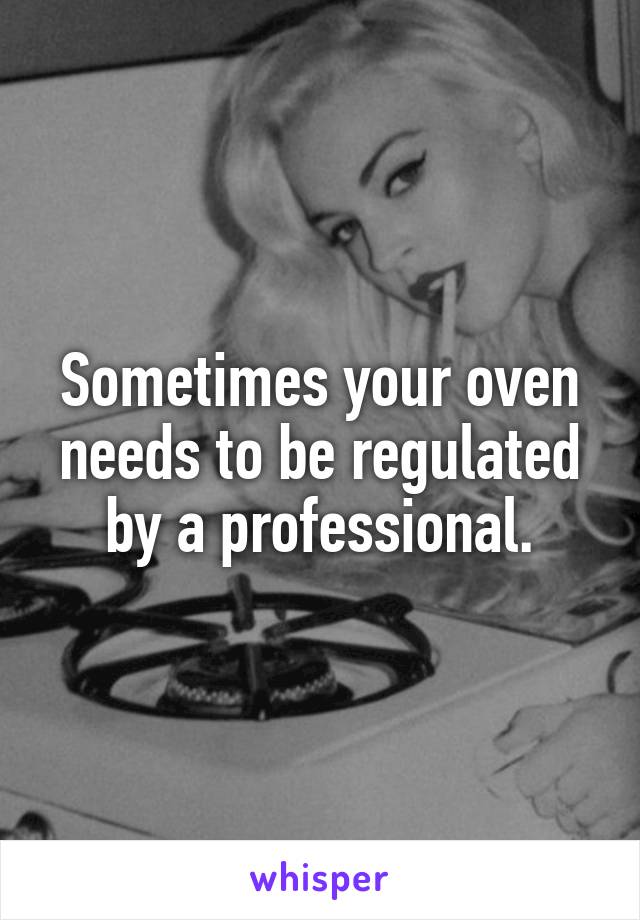 Sometimes your oven needs to be regulated by a professional.
