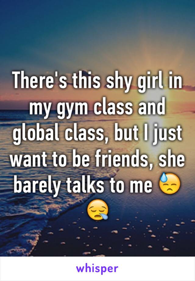 There's this shy girl in my gym class and global class, but I just want to be friends, she barely talks to me 😓😪