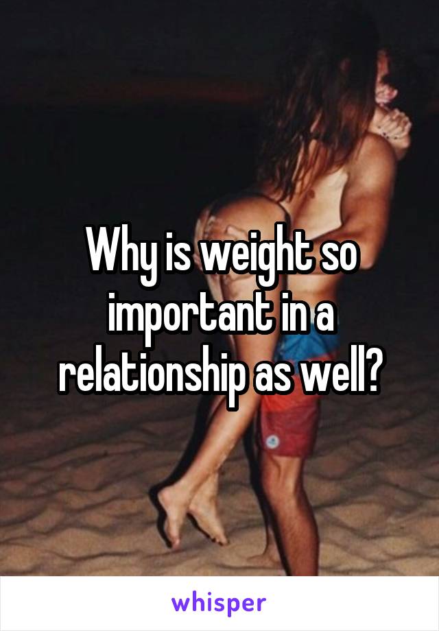 Why is weight so important in a relationship as well?