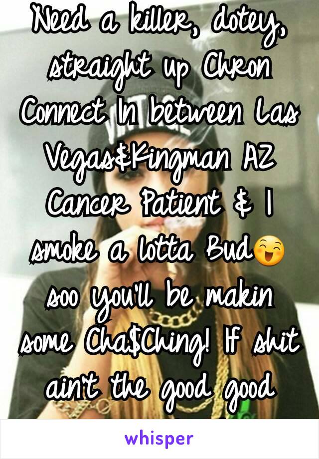 Need a killer, dotey, straight up Chron Connect In between Las Vegas&Kingman AZ
Cancer Patient & I smoke a lotta Bud😄 soo you'll be makin some Cha$Ching! If shit ain't the good good move along!