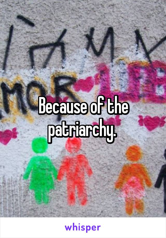 Because of the patriarchy. 