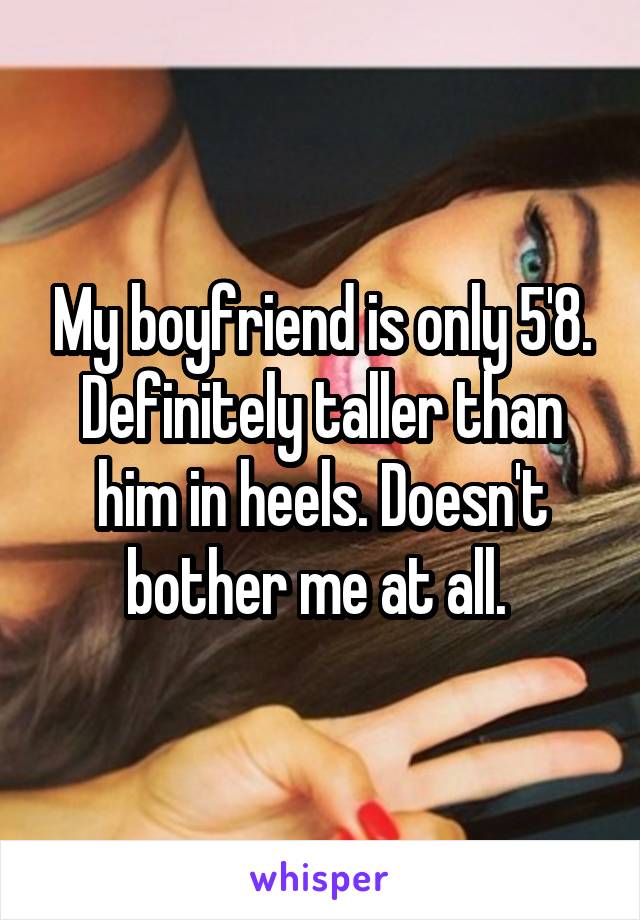 My boyfriend is only 5'8. Definitely taller than him in heels. Doesn't bother me at all. 