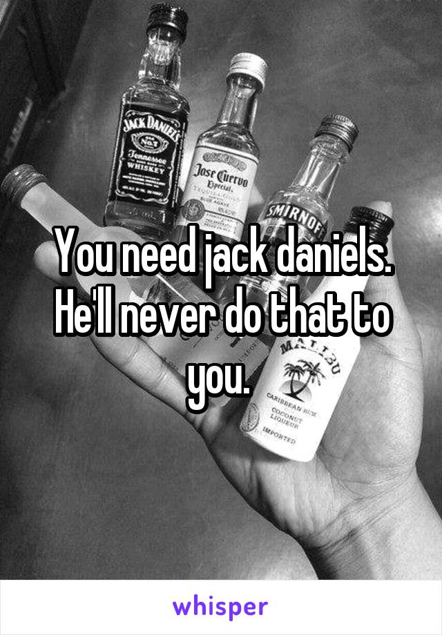 You need jack daniels. He'll never do that to you. 