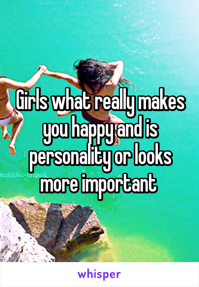 Girls what really makes you happy and is personality or looks more important 