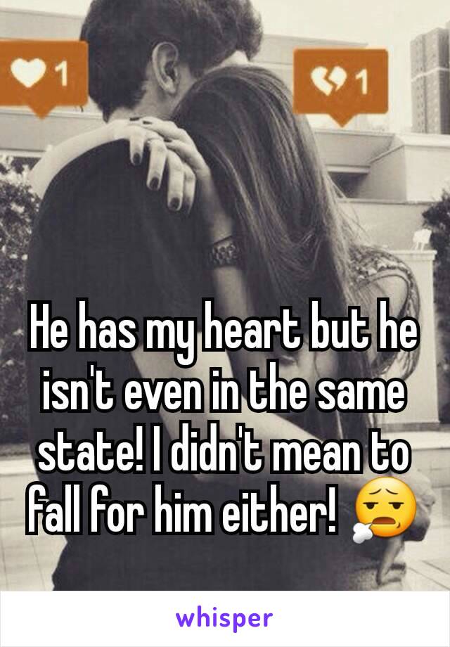 He has my heart but he isn't even in the same state! I didn't mean to fall for him either! 😧