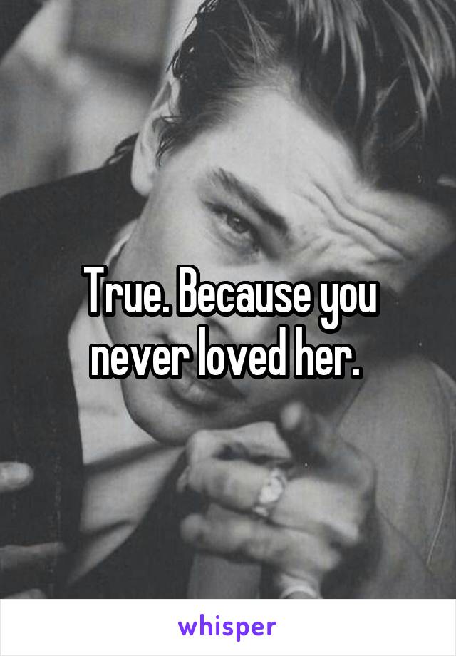 True. Because you never loved her. 