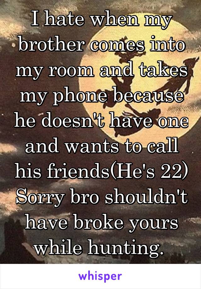 I hate when my brother comes into my room and takes my phone because he doesn't have one and wants to call his friends(He's 22) Sorry bro shouldn't have broke yours while hunting. 
