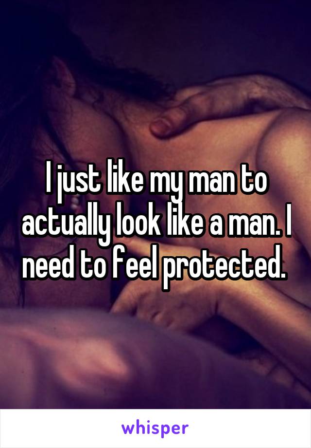 I just like my man to actually look like a man. I need to feel protected. 