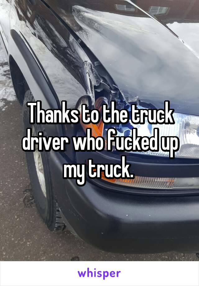 Thanks to the truck driver who fucked up my truck. 