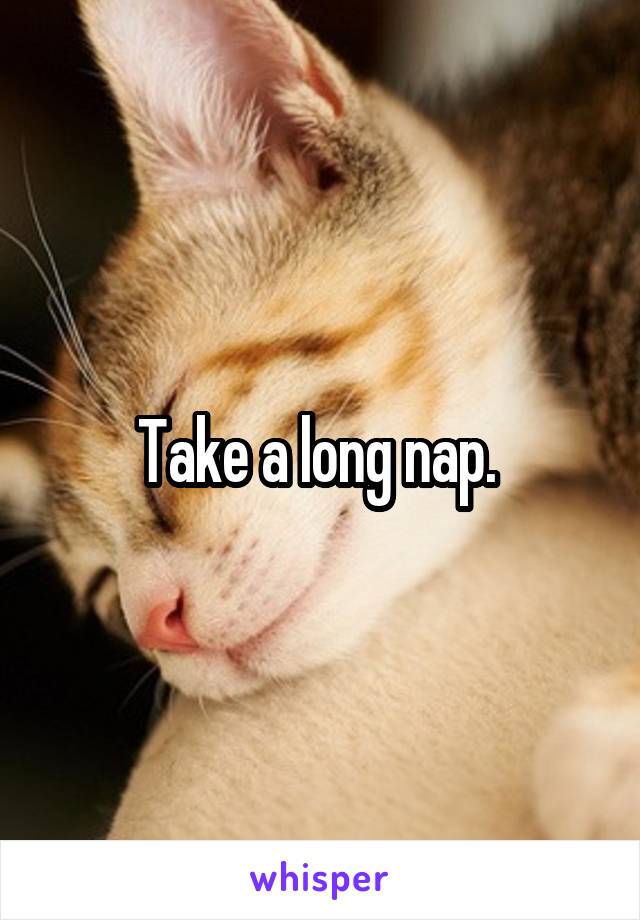 Take a long nap. 