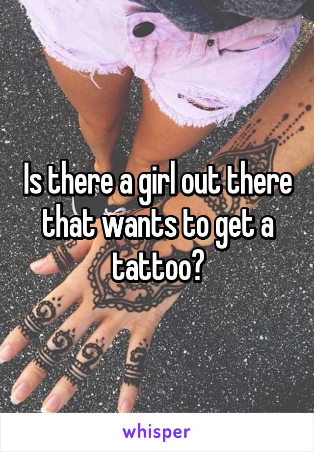 Is there a girl out there that wants to get a tattoo?