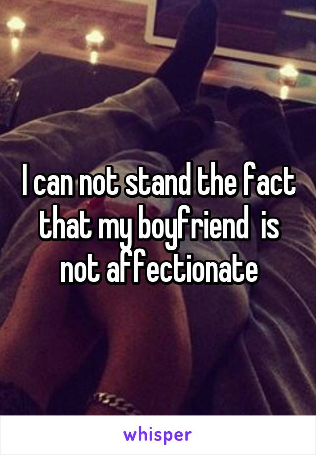 I can not stand the fact that my boyfriend  is not affectionate